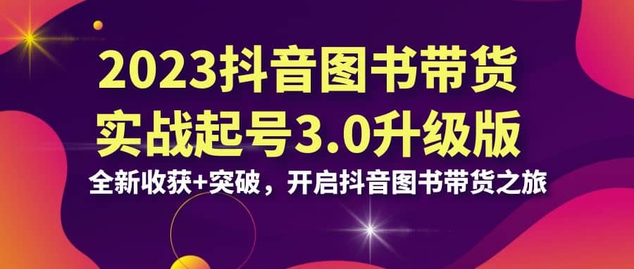 2023抖音 图书带货实战起号3.0升级版：全新收获+突破，开启抖音图书带货之旅-云创网