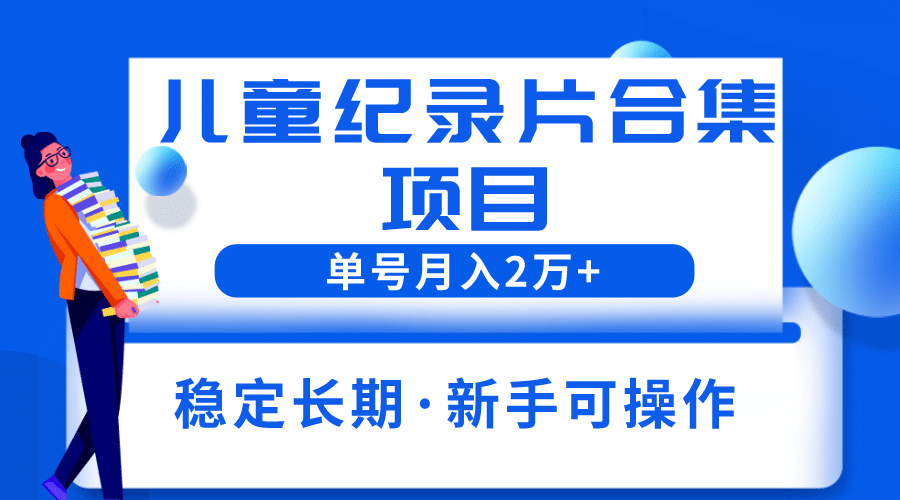 2023儿童纪录片合集项目，单个账号轻松月入2w+-云创网