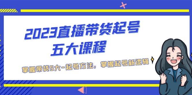 2023直播带货起号五大课程，掌握带货5大-起号方法，掌握起新号逻辑-云创网