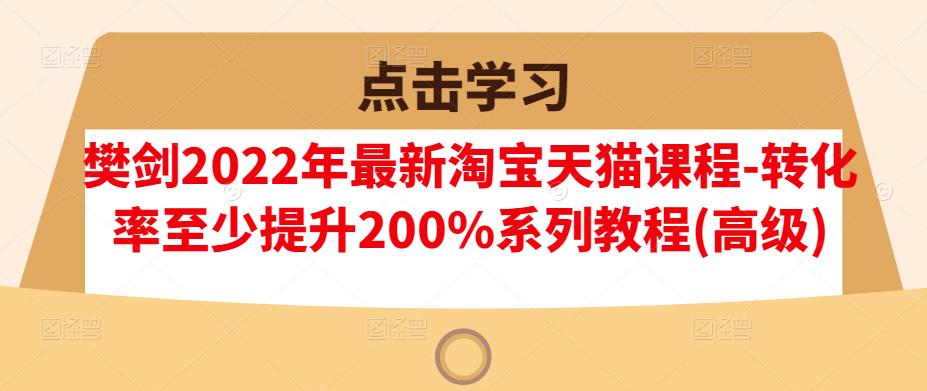 樊剑2022年最新淘宝天猫课程-转化率至少提升200%系列教程(高级)-云创网