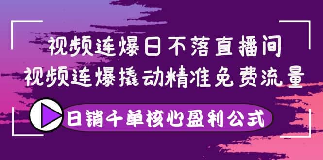 视频连爆日不落直播间，视频连爆撬动精准免费流量，日销千单核心盈利公式-云创网