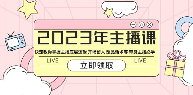 2023年主播课 快速教你掌握主播底层逻辑 开场留人 塑品话术等 带货主播必学-云创网
