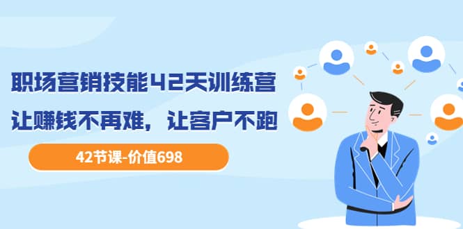 职场营销技能42天训练营，让赚钱不再难，让客户不跑，业绩翻翻（价值698）-云创网