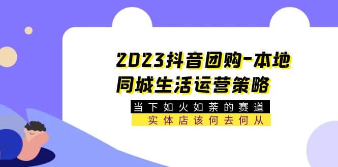 2023抖音团购-本地同城生活运营策略 当下如火如荼的赛道·实体店该何去何从-云创网