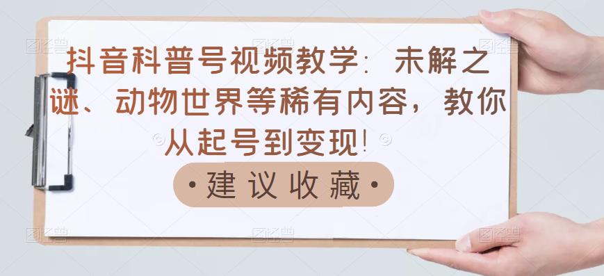 抖音科普号视频教学：未解之谜、动物世界等稀有内容，教你从起号到变现！-云创网