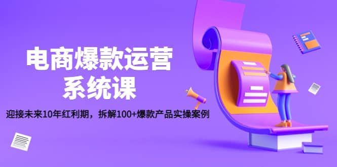 电商爆款运营系统课：迎接未来10年红利期，拆解100+爆款产品实操案例-云创网