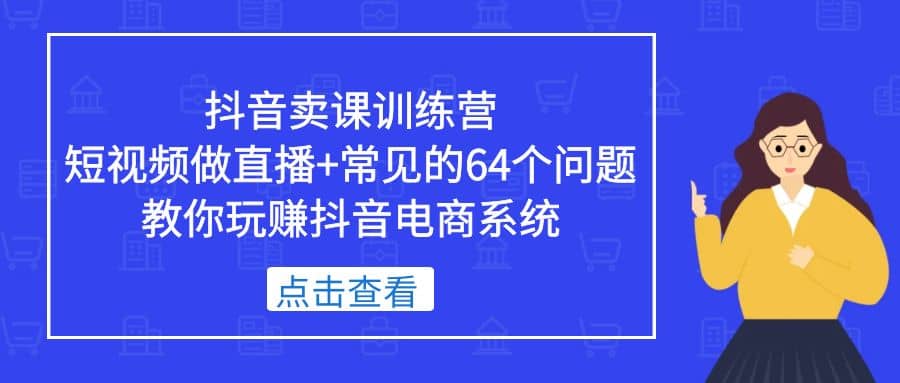 抖音卖课训练营，短视频做直播+常见的64个问题 教你玩赚抖音电商系统-云创网