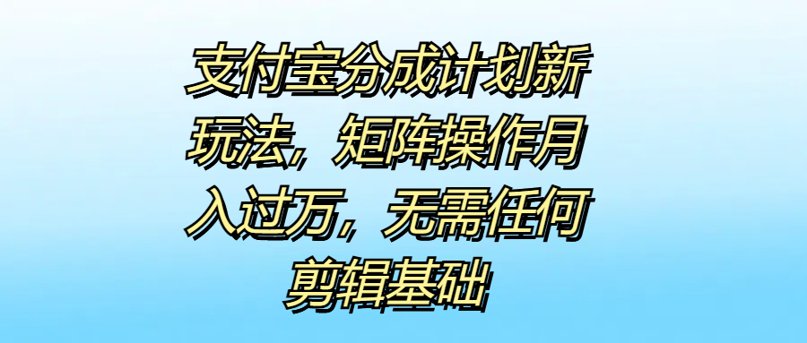 支付宝分成计划新玩法，矩阵操作月入过万，无需任何剪辑基础-云创网