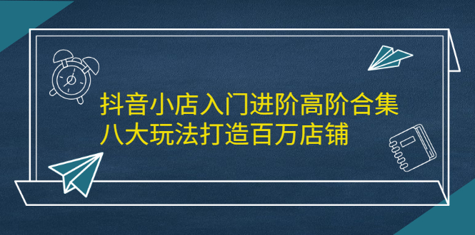 抖音小店入门进阶高阶合集，八大玩法打造百万店铺-云创网
