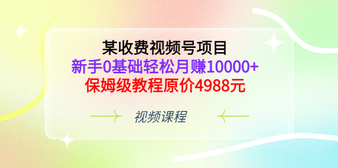 某收费视频号项目，新手0基础轻松月赚10000+，保姆级教程原价4988元-云创网
