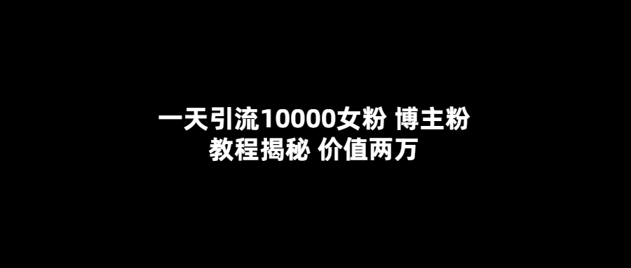 一天引流10000女粉，博主粉教程揭秘（价值两万）-云创网