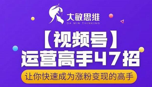 大敏思维-视频号运营高手47招，让你快速成为涨粉变现高手-云创网