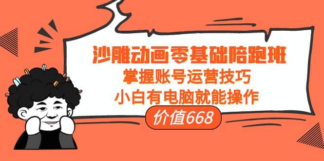 沙雕动画零基础陪跑班，掌握账号运营技巧，小白有电脑就能操作（价值668）-云创网