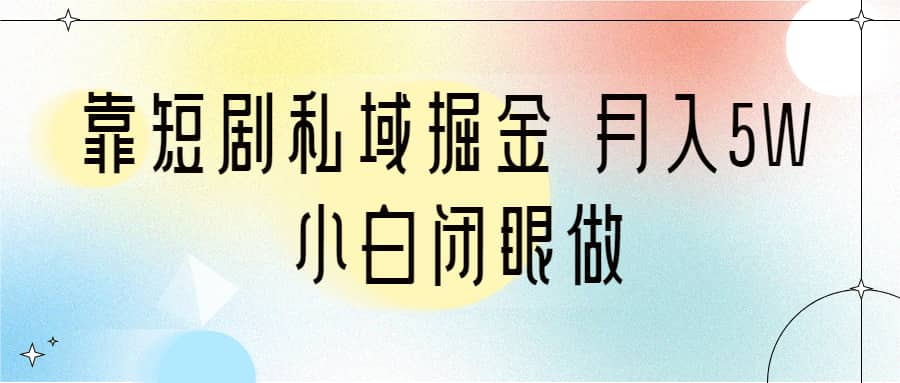 靠短剧私域掘金 月入5W 小白闭眼做（教程+2T资料）-云创网