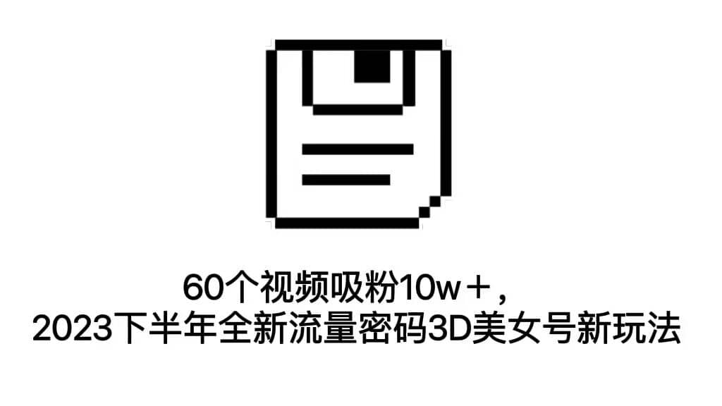 60个视频吸粉10w＋，2023下半年全新流量密码3D美女号新玩法（教程+资源）-云创网