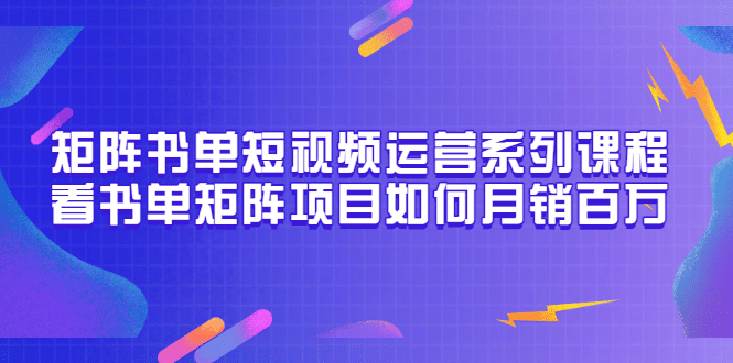 矩阵书单短视频运营系列课程，看书单矩阵项目如何月销百万（20节视频课）-云创网