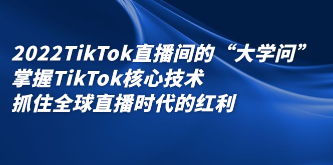 2022TikTok直播间的“大学问”，掌握TikTok核心技术，抓住全球直播时代的红利-云创网