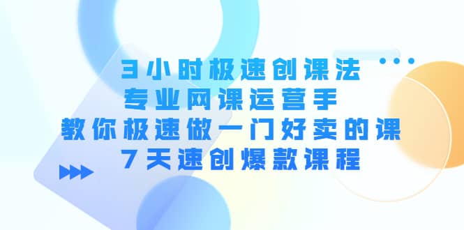 3小时极速创课法，专业网课运营手 教你极速做一门好卖的课 7天速创爆款课程-云创网