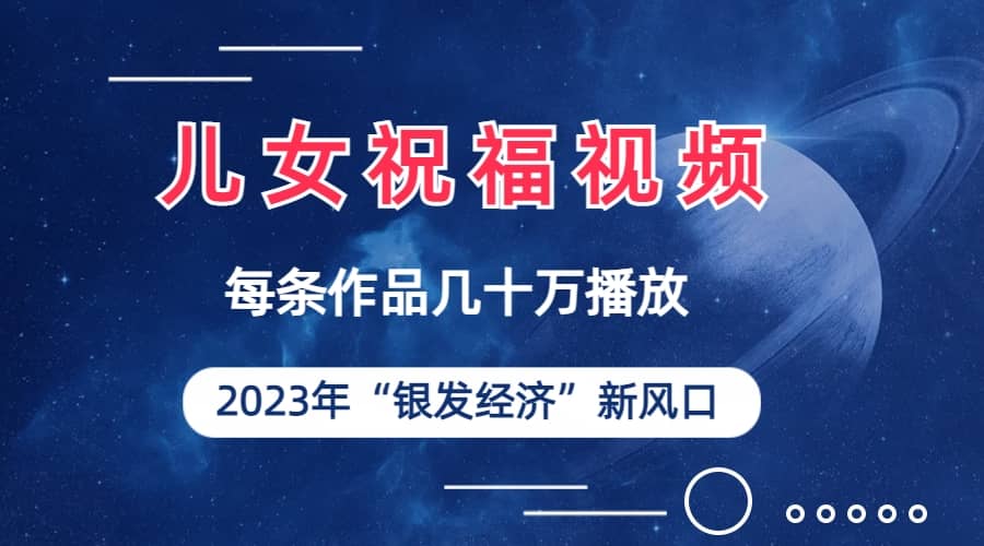 儿女祝福视频彻底爆火，一条作品几十万播放，2023年一定要抓住的新风口-云创网