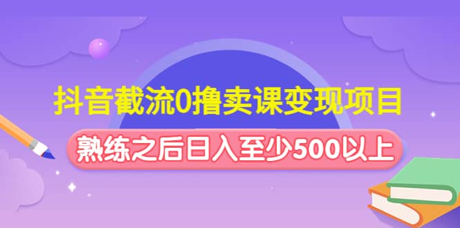 抖音截流0撸卖课变现项目-云创网