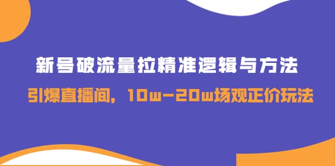 新号破流量拉精准逻辑与方法，引爆直播间，10w-20w场观正价玩法-云创网