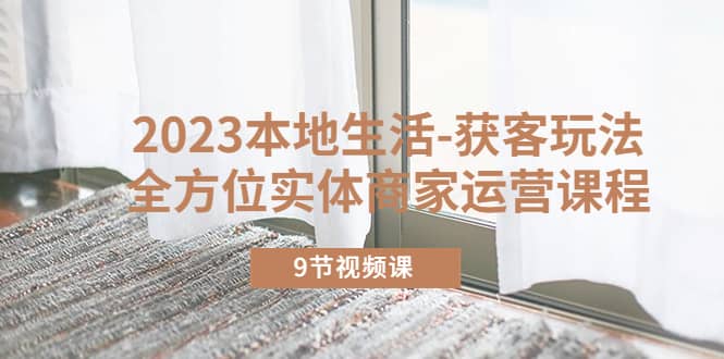 2023本地生活-获客玩法，全方位实体商家运营课程（9节视频课）-云创网