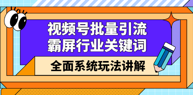 视频号批量引流，霸屏行业关键词（基础班）全面系统讲解视频号玩法【无水印】-云创网