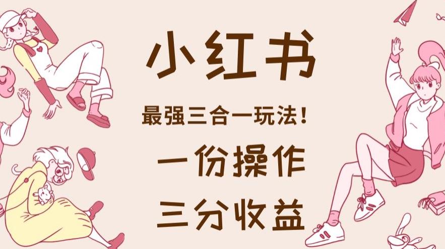 小红书最强三合一玩法，一份操作获得三份收益！【揭秘】-云创网