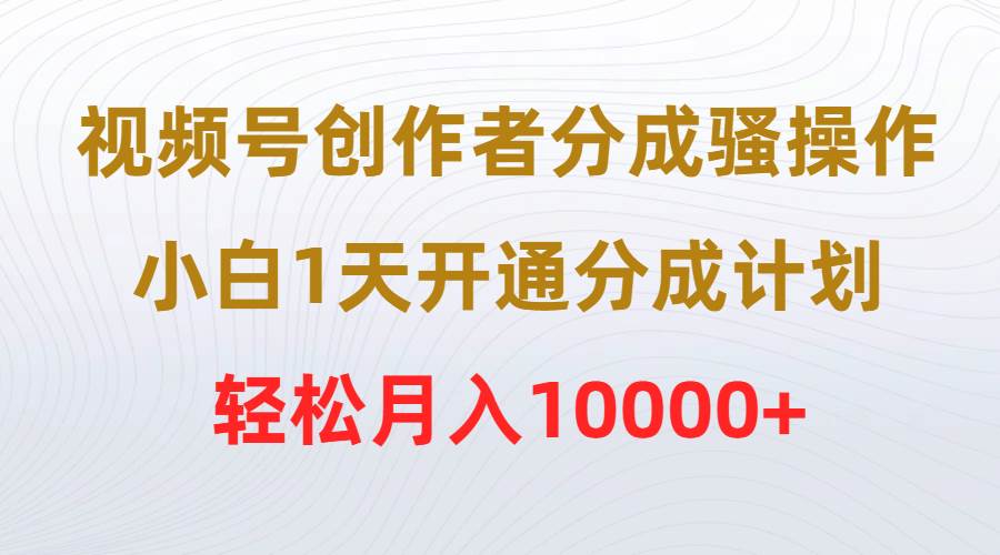 视频号创作者分成骚操作，小白1天开通分成计划，轻松月入10000+-云创网