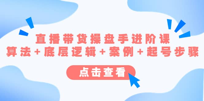 直播带货/操盘手/进阶课，算法+底层逻辑+案例+起号步骤-云创网