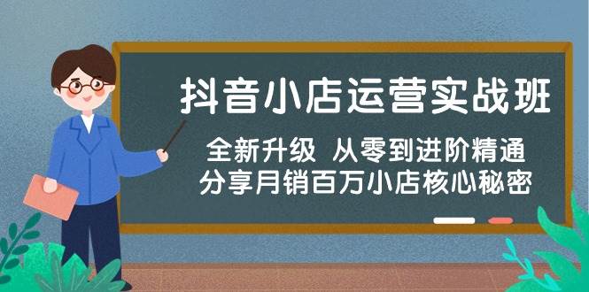 抖音小店运营实战班，全新升级 从零到进阶精通 分享月销百万小店核心秘密-云创网