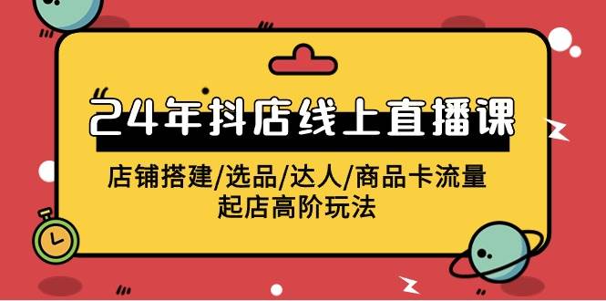 2024年抖店线上直播课，店铺搭建/选品/达人/商品卡流量/起店高阶玩法-云创网