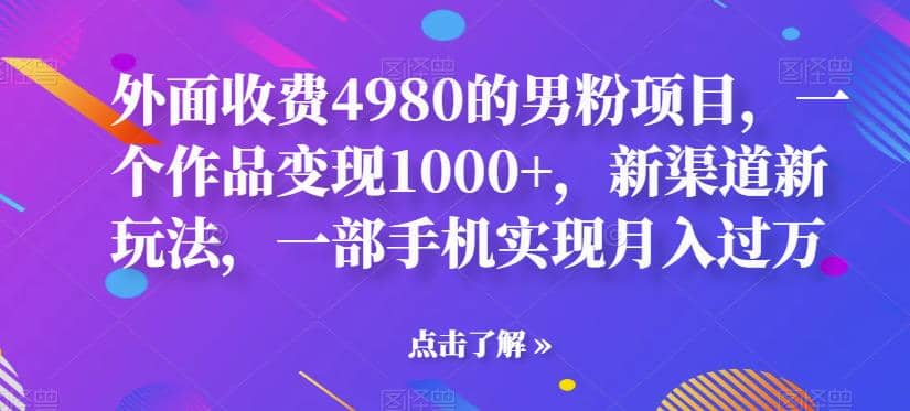 外面收费4980的男粉项目，一个作品变现1000+，新渠道新玩法，一部手机实现月入过万【揭秘】-云创网