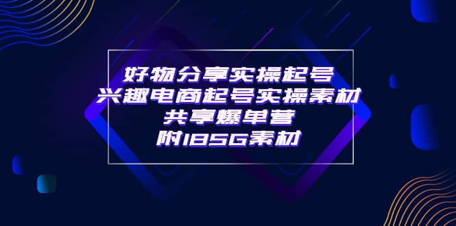 某收费培训·好物分享实操起号 兴趣电商起号实操素材共享爆单营（185G素材)-云创网