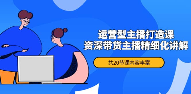 月销千万操盘手-运营型主播打造课，资深带货主播精细化讲解（20节课）-云创网