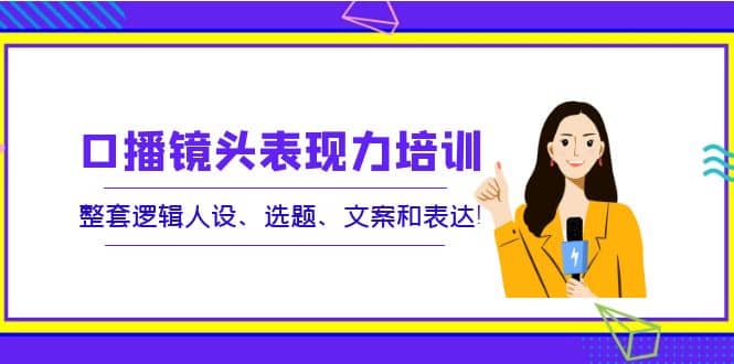 口播镜头表现力培训：整套逻辑人设、选题、文案和表达-云创网