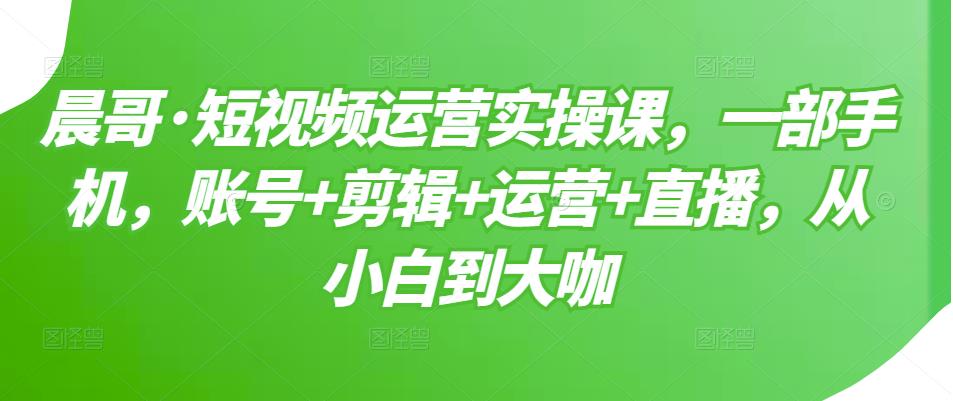 短视频运营实操课，一部手机，账号+剪辑+运营+直播，从小白到大咖-云创网