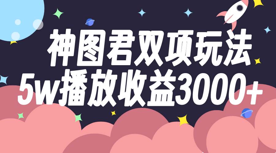神图君双项玩法5w播放收益3000+-云创网