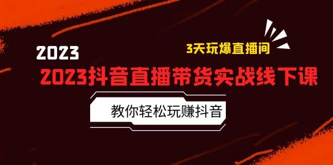 2023抖音直播带货实战线下课：教你轻松玩赚抖音，3天玩爆·直播间-云创网