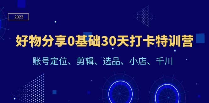 好物分享0基础30天打卡特训营：账号定位、剪辑、选品、小店、千川-云创网