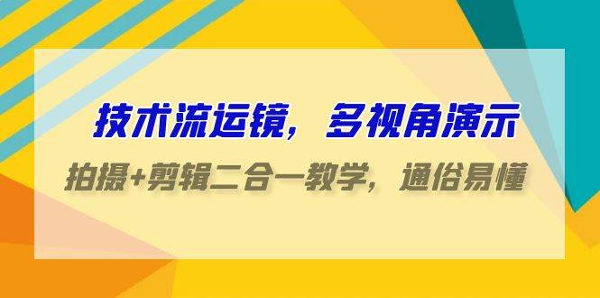 技术流-运镜，多视角演示，拍摄+剪辑二合一教学，通俗易懂（70节课）-云创网