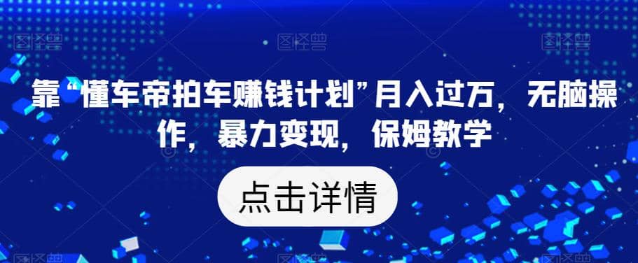 靠“懂车帝拍车赚钱计划”月入过万，无脑操作，暴力变现，保姆教学【揭秘】-云创网