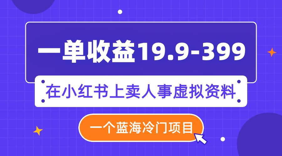 一单收益19.9-399，一个蓝海冷门项目，在小红书上卖人事虚拟资料-云创网