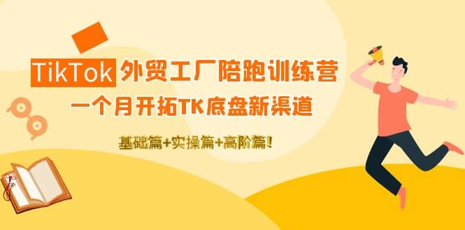 TikTok外贸工厂陪跑训练营：一个月开拓TK底盘新渠道 基础+实操+高阶篇-云创网