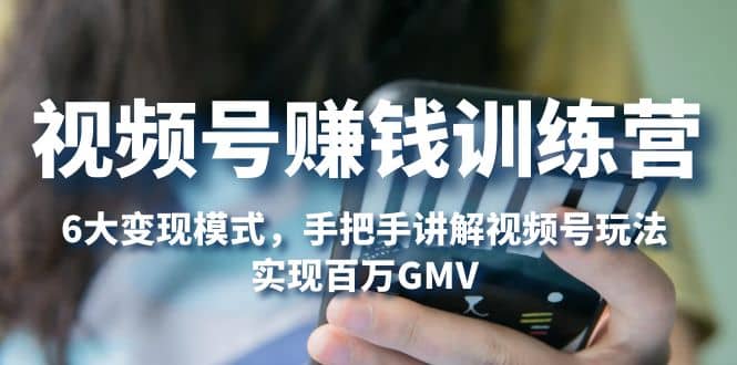 视频号赚钱训练营：6大变现模式，对平台的各项功能详细讲解，实现百万GMV-云创网