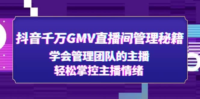 抖音千万GMV直播间管理秘籍：学会管理团队的主播，轻松掌控主播情绪-云创网