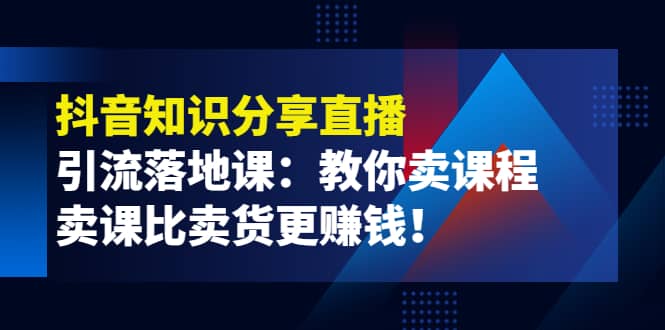 《抖音知识分享直播》引流落地课：教你卖课程，卖课比卖货更赚钱-云创网