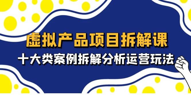 虚拟产品项目拆解课，十大类案例拆解分析运营玩法（11节课）-云创网