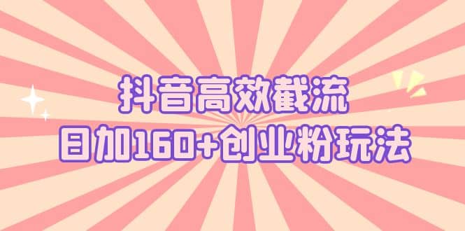 抖音高效截流日加160+创业粉玩法：详细操作实战演示！-云创网
