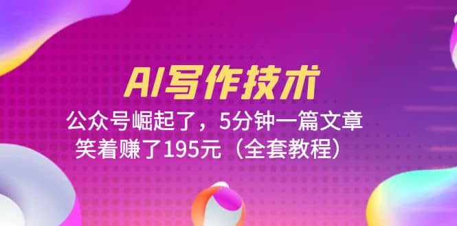 AI写作技术：公众号崛起了，5分钟一篇文章，笑着赚了195元（全套教程）-云创网